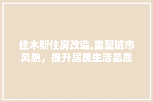 佳木斯住房改造,重塑城市风貌，提升居民生活品质