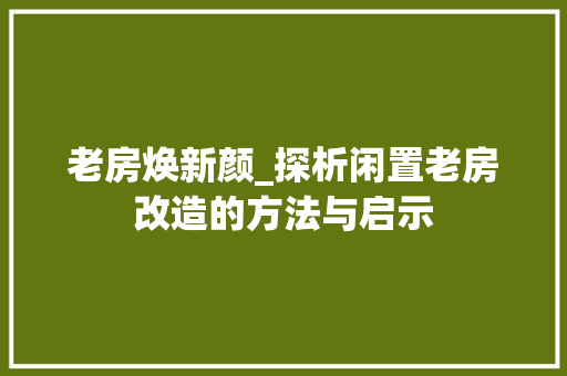 老房焕新颜_探析闲置老房改造的方法与启示