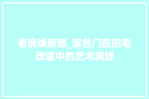老房焕新颜_深色门在旧宅改造中的艺术演绎
