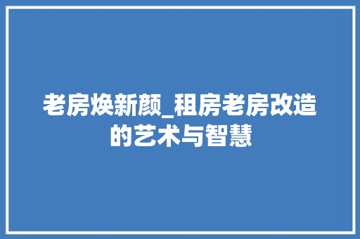 老房焕新颜_租房老房改造的艺术与智慧