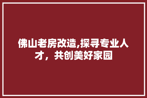 佛山老房改造,探寻专业人才，共创美好家园
