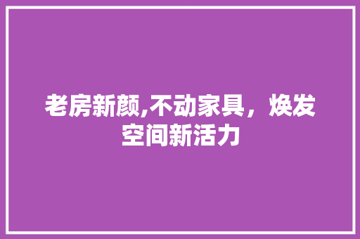 老房新颜,不动家具，焕发空间新活力