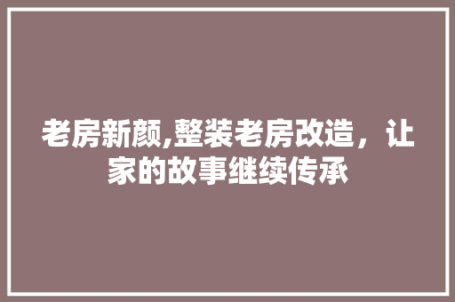 老房新颜,整装老房改造，让家的故事继续传承