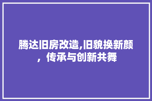 腾达旧房改造,旧貌换新颜，传承与创新共舞