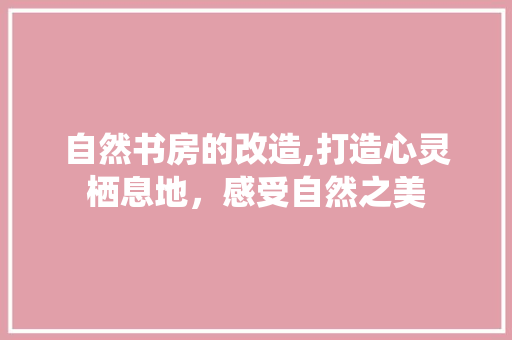 自然书房的改造,打造心灵栖息地，感受自然之美 建筑设计
