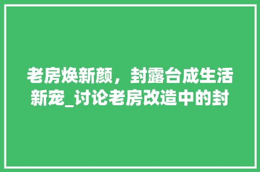 老房焕新颜，封露台成生活新宠_讨论老房改造中的封露台设计