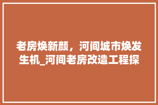 老房焕新颜，河间城市焕发生机_河间老房改造工程探析