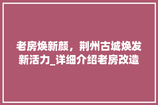 老房焕新颜，荆州古城焕发新活力_详细介绍老房改造工程