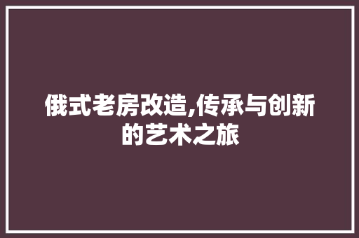 俄式老房改造,传承与创新的艺术之旅