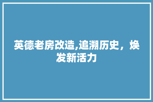 英德老房改造,追溯历史，焕发新活力