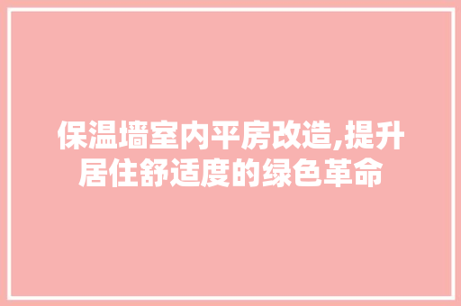 保温墙室内平房改造,提升居住舒适度的绿色革命