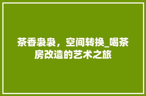 茶香袅袅，空间转换_喝茶房改造的艺术之旅