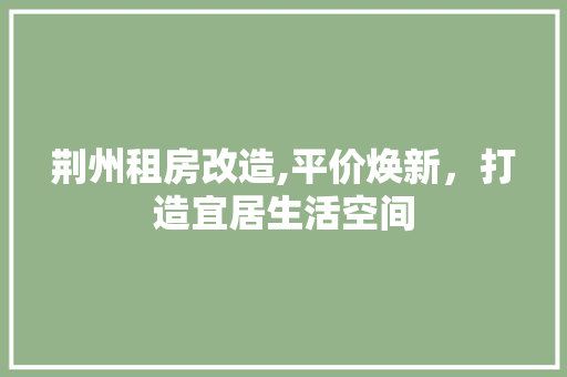 荆州租房改造,平价焕新，打造宜居生活空间