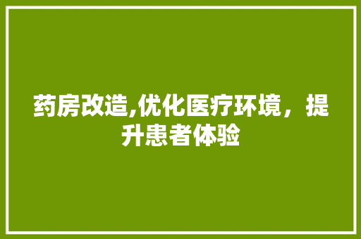 药房改造,优化医疗环境，提升患者体验