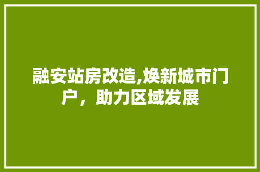融安站房改造,焕新城市门户，助力区域发展