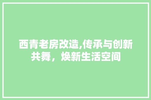 西青老房改造,传承与创新共舞，焕新生活空间