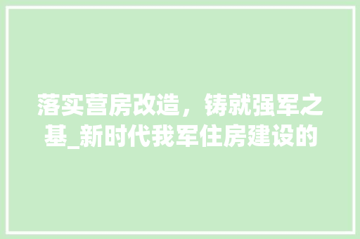 落实营房改造，铸就强军之基_新时代我军住房建设的方法与思考