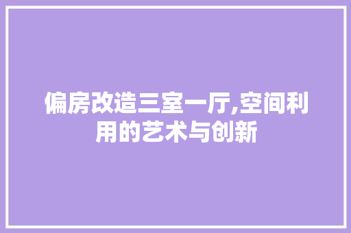 偏房改造三室一厅,空间利用的艺术与创新