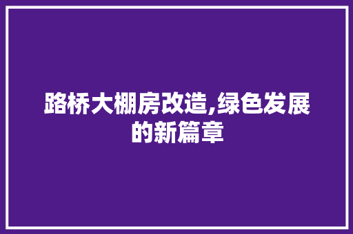 路桥大棚房改造,绿色发展的新篇章