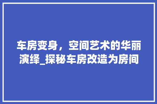 车房变身，空间艺术的华丽演绎_探秘车房改造为房间的魅力之旅