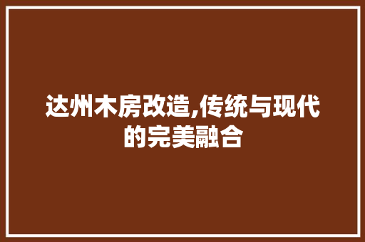 达州木房改造,传统与现代的完美融合