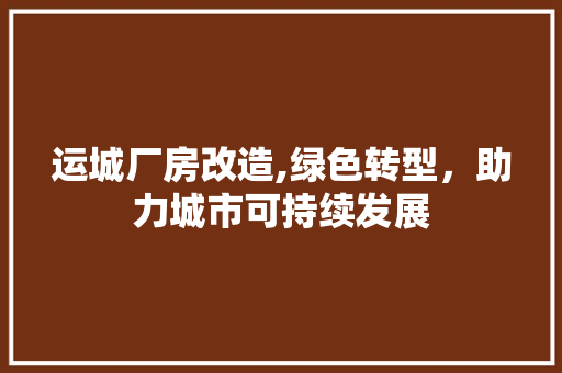 运城厂房改造,绿色转型，助力城市可持续发展 装修攻略