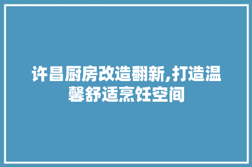 许昌厨房改造翻新,打造温馨舒适烹饪空间