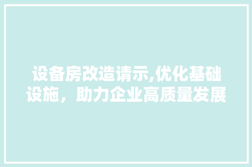设备房改造请示,优化基础设施，助力企业高质量发展
