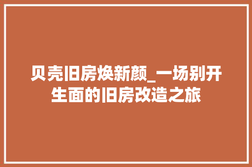 贝壳旧房焕新颜_一场别开生面的旧房改造之旅