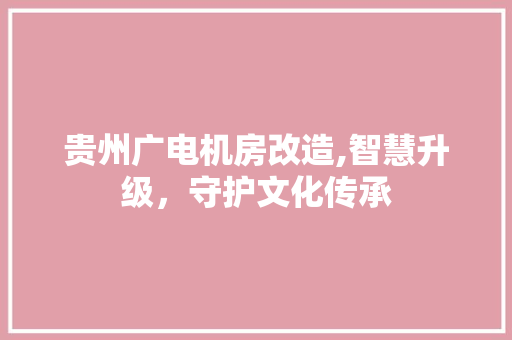 贵州广电机房改造,智慧升级，守护文化传承