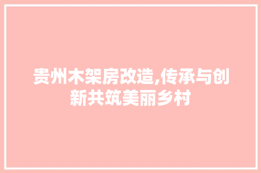 贵州木架房改造,传承与创新共筑美丽乡村