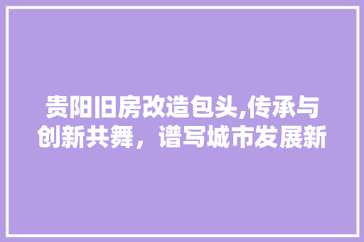 贵阳旧房改造包头,传承与创新共舞，谱写城市发展新篇章