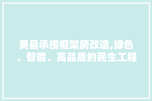 费县承接框架房改造,绿色、智能、高品质的民生工程