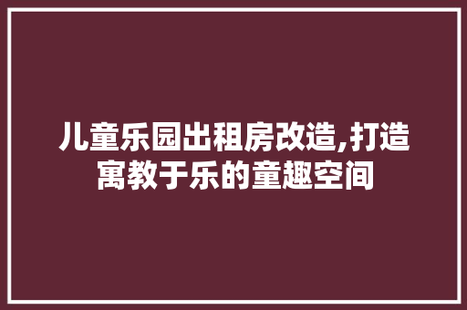 儿童乐园出租房改造,打造寓教于乐的童趣空间