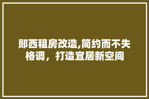 郧西租房改造,简约而不失格调，打造宜居新空间 门窗装修