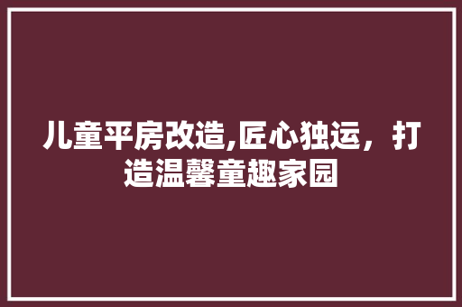 儿童平房改造,匠心独运，打造温馨童趣家园 景观设计