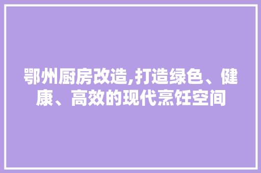 鄂州厨房改造,打造绿色、健康、高效的现代烹饪空间