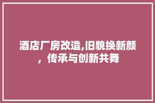 酒店厂房改造,旧貌换新颜，传承与创新共舞