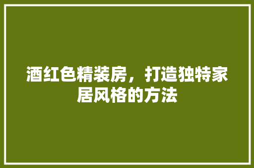酒红色精装房，打造独特家居风格的方法