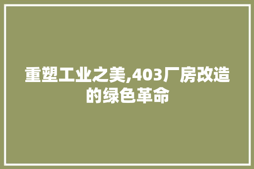 重塑工业之美,403厂房改造的绿色革命 建筑设计 重塑工业之美,403厂房改造的绿色革命 建筑设计