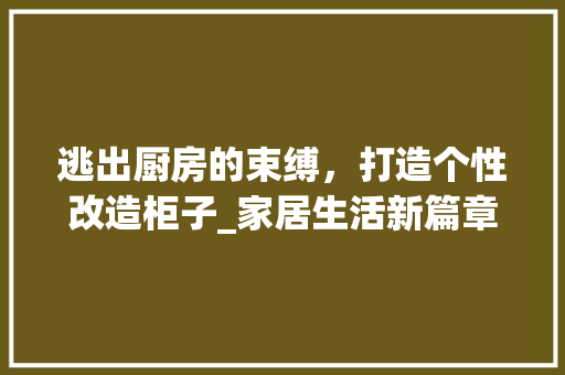 逃出厨房的束缚，打造个性改造柜子_家居生活新篇章 建筑设计
