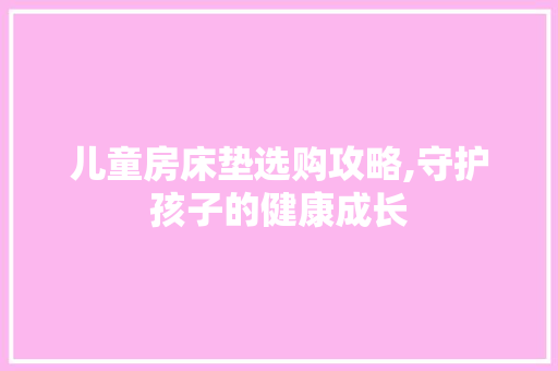 儿童房床垫选购攻略,守护孩子的健康成长 装修攻略 儿童房床垫选购攻略,守护孩子的健康成长 装修攻略