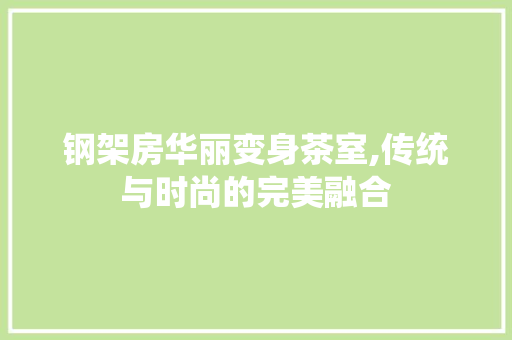 钢架房华丽变身茶室,传统与时尚的完美融合