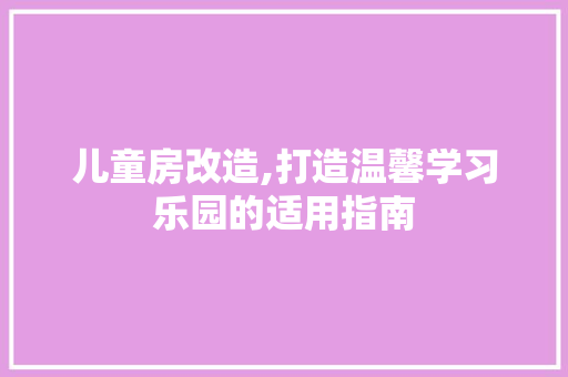 儿童房改造,打造温馨学习乐园的适用指南