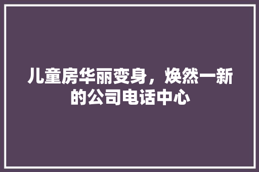 儿童房华丽变身，焕然一新的公司电话中心 建筑设计