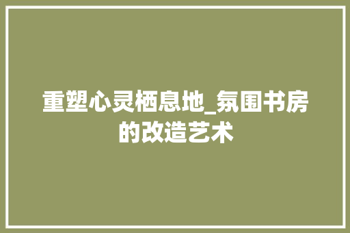 重塑心灵栖息地_氛围书房的改造艺术 隔断设计