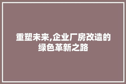 重塑未来,企业厂房改造的绿色革新之路