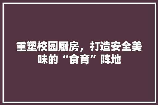 重塑校园厨房，打造安全美味的“食育”阵地 隔断设计
