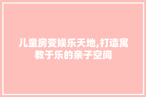 儿童房变娱乐天地,打造寓教于乐的亲子空间
