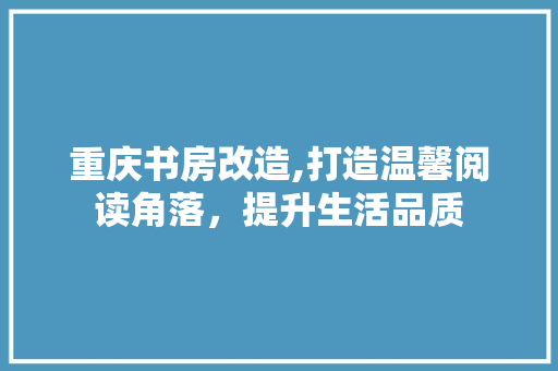 重庆书房改造,打造温馨阅读角落，提升生活品质 隔断设计